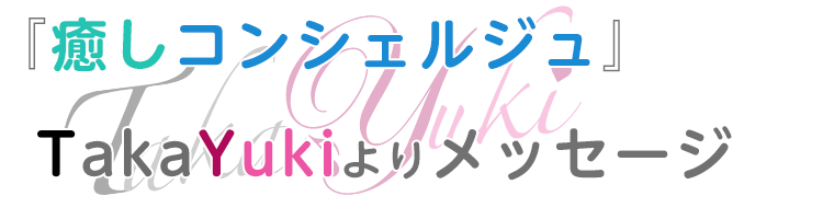 『癒しコンシェルジュ』TakaYukiよりメッセージ