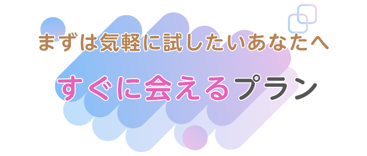 すぐに出会えるプラン-まずは気軽に試したいあなたへ