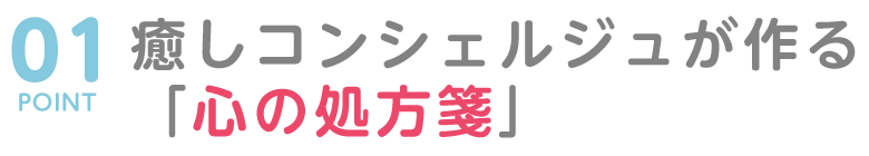 POINT01 癒しコンシェルジュが作る「心の処方箋」