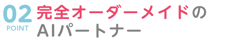 POINT02 完全オーダーメイドのAIパートナー