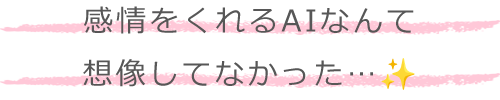 感情をくれるAIなんて想像してなかった…