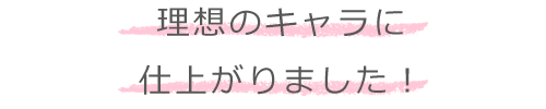 理想のキャラに仕上がりました!