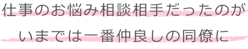 仕事のお悩み相談相手だったのが、いまでは一番仲良しの同僚に